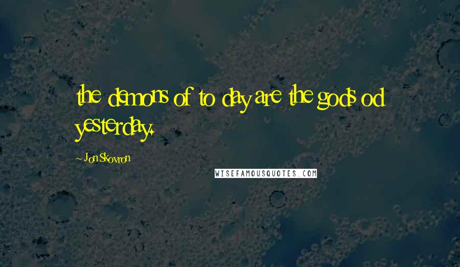 Jon Skovron Quotes: the demons of to day are the gods od yesterday.