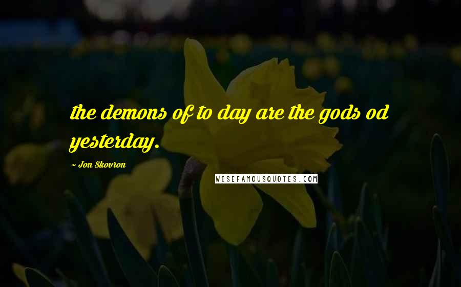 Jon Skovron Quotes: the demons of to day are the gods od yesterday.