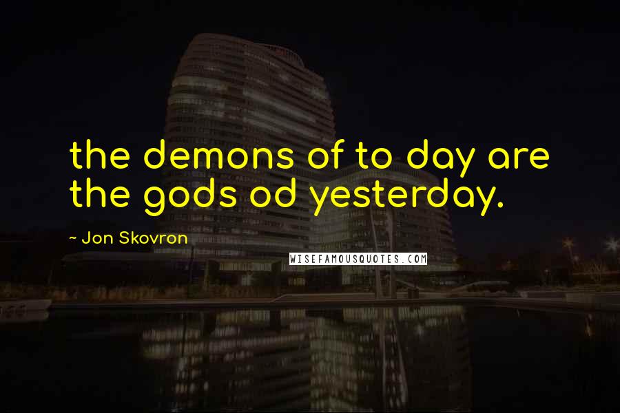 Jon Skovron Quotes: the demons of to day are the gods od yesterday.