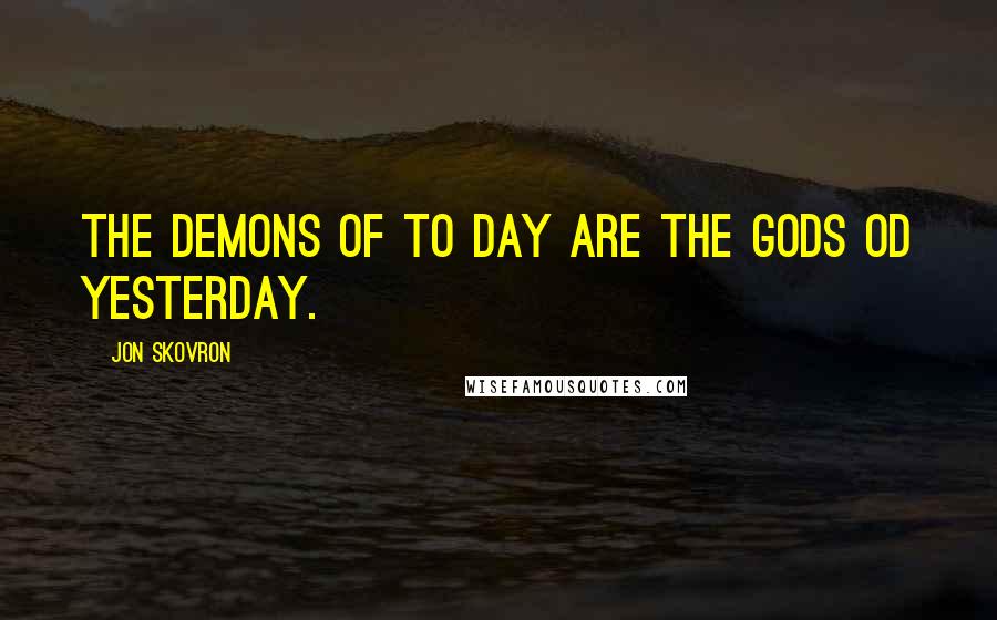 Jon Skovron Quotes: the demons of to day are the gods od yesterday.