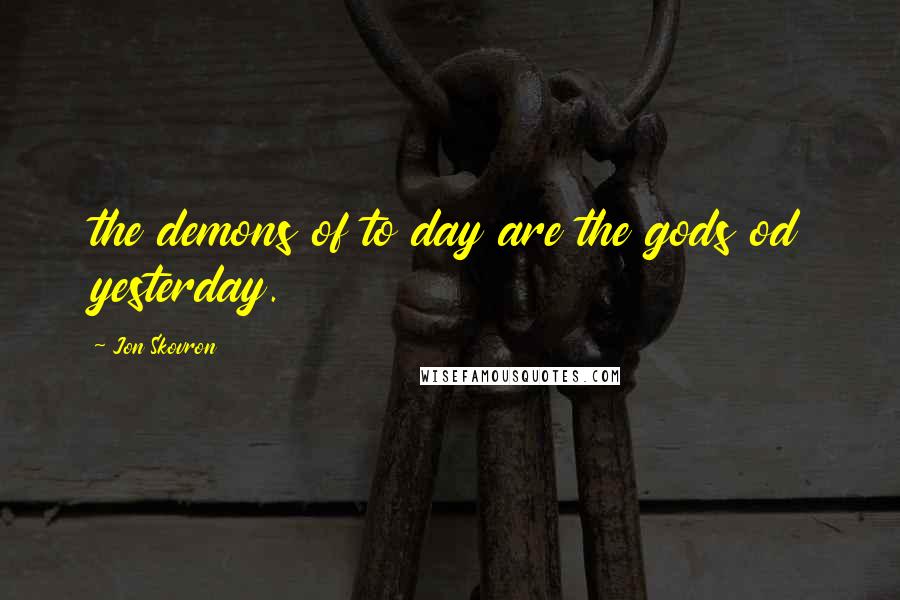 Jon Skovron Quotes: the demons of to day are the gods od yesterday.