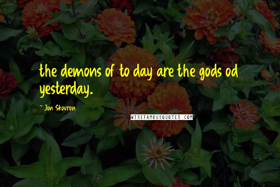 Jon Skovron Quotes: the demons of to day are the gods od yesterday.