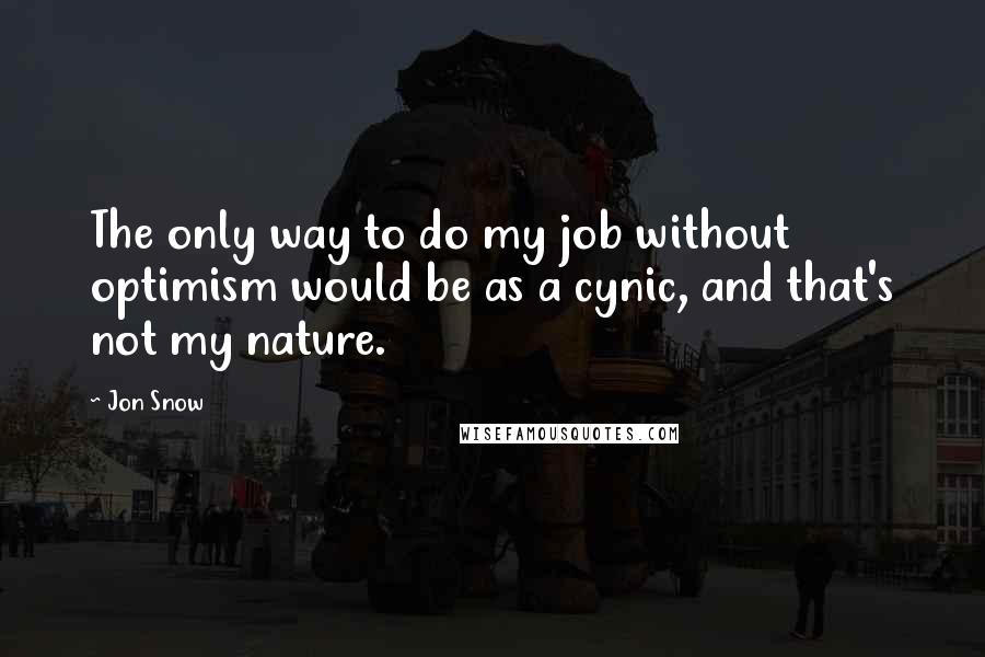 Jon Snow Quotes: The only way to do my job without optimism would be as a cynic, and that's not my nature.