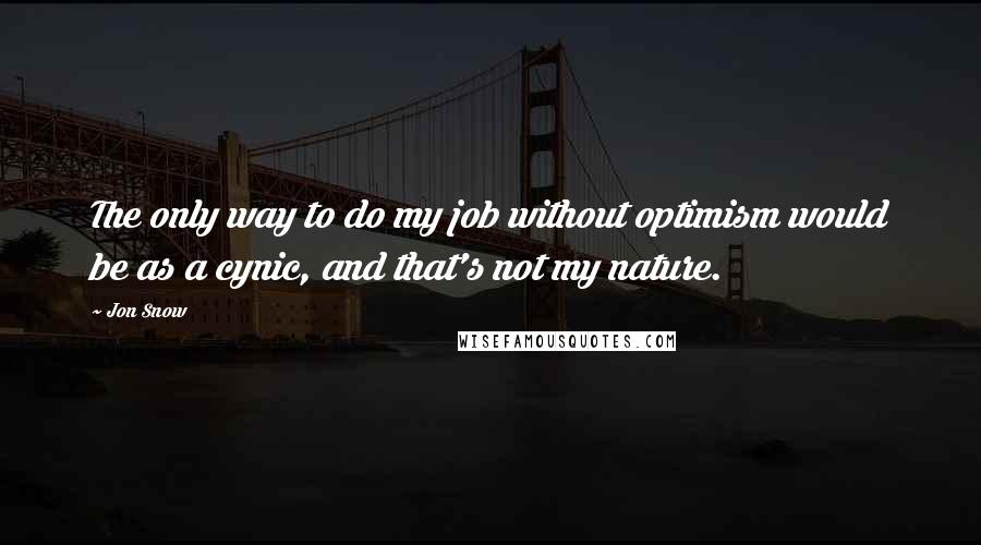 Jon Snow Quotes: The only way to do my job without optimism would be as a cynic, and that's not my nature.