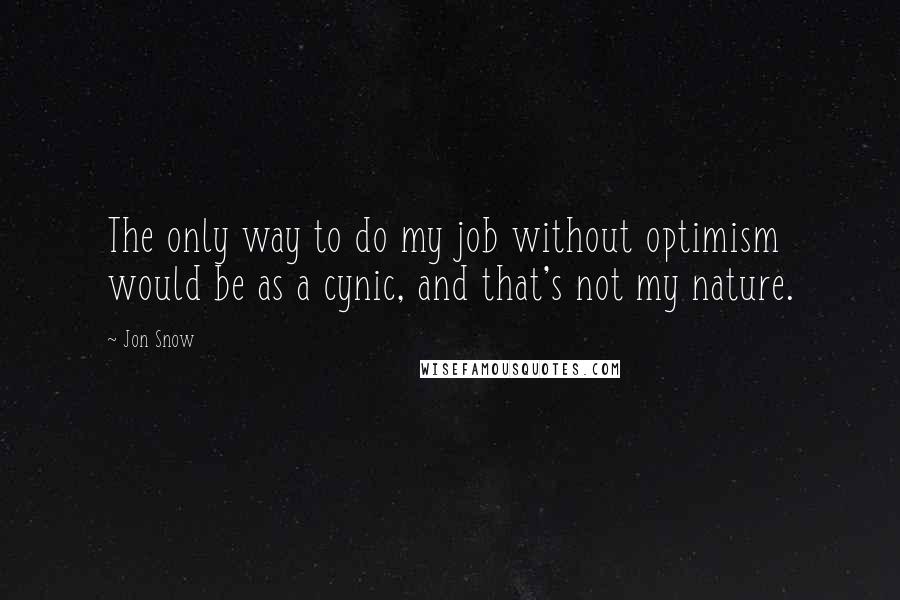 Jon Snow Quotes: The only way to do my job without optimism would be as a cynic, and that's not my nature.