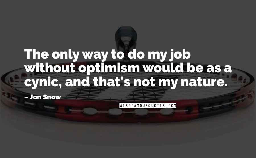 Jon Snow Quotes: The only way to do my job without optimism would be as a cynic, and that's not my nature.