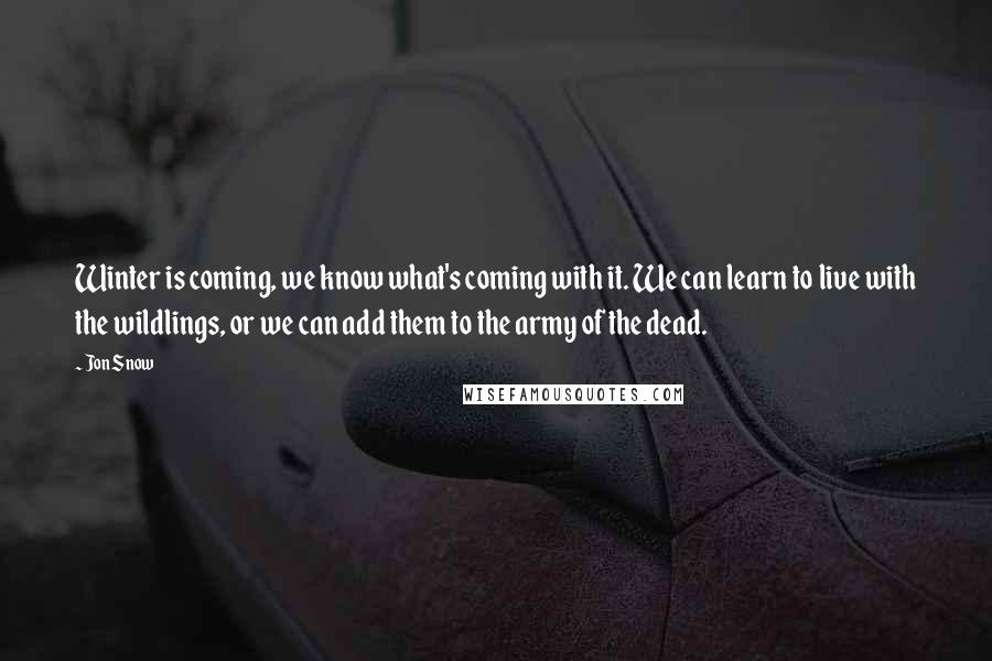 Jon Snow Quotes: Winter is coming, we know what's coming with it. We can learn to live with the wildlings, or we can add them to the army of the dead.