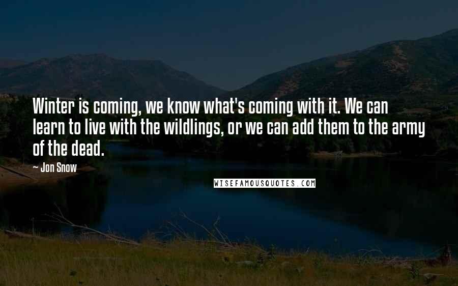 Jon Snow Quotes: Winter is coming, we know what's coming with it. We can learn to live with the wildlings, or we can add them to the army of the dead.