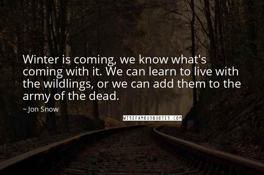 Jon Snow Quotes: Winter is coming, we know what's coming with it. We can learn to live with the wildlings, or we can add them to the army of the dead.
