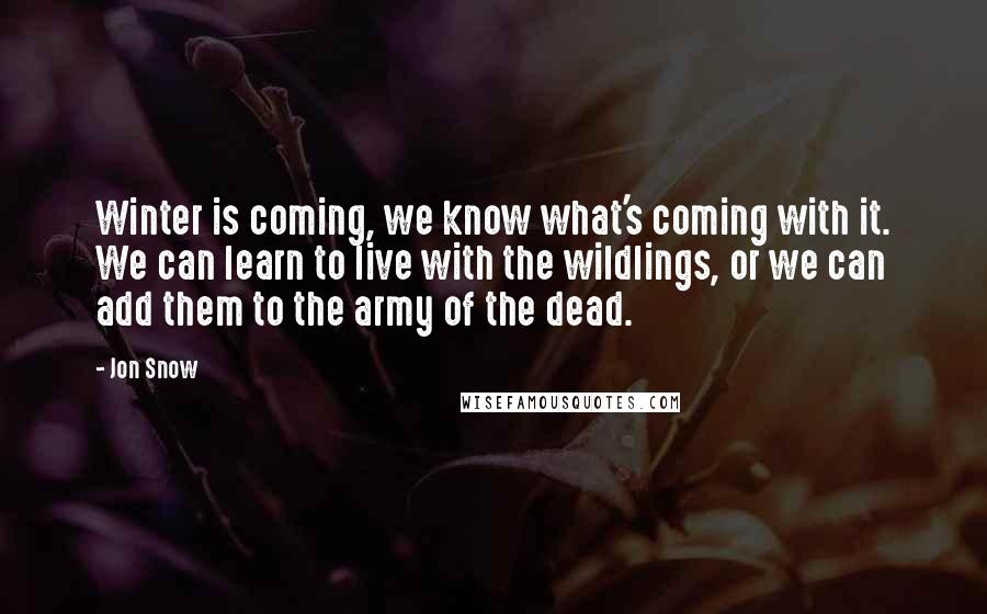 Jon Snow Quotes: Winter is coming, we know what's coming with it. We can learn to live with the wildlings, or we can add them to the army of the dead.