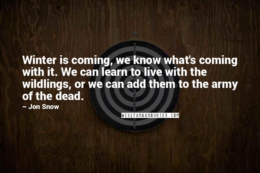 Jon Snow Quotes: Winter is coming, we know what's coming with it. We can learn to live with the wildlings, or we can add them to the army of the dead.