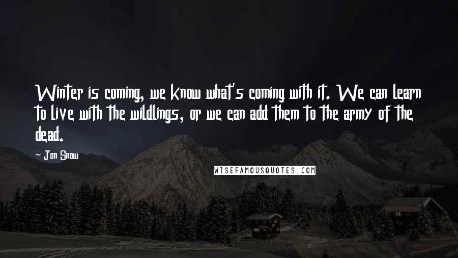 Jon Snow Quotes: Winter is coming, we know what's coming with it. We can learn to live with the wildlings, or we can add them to the army of the dead.
