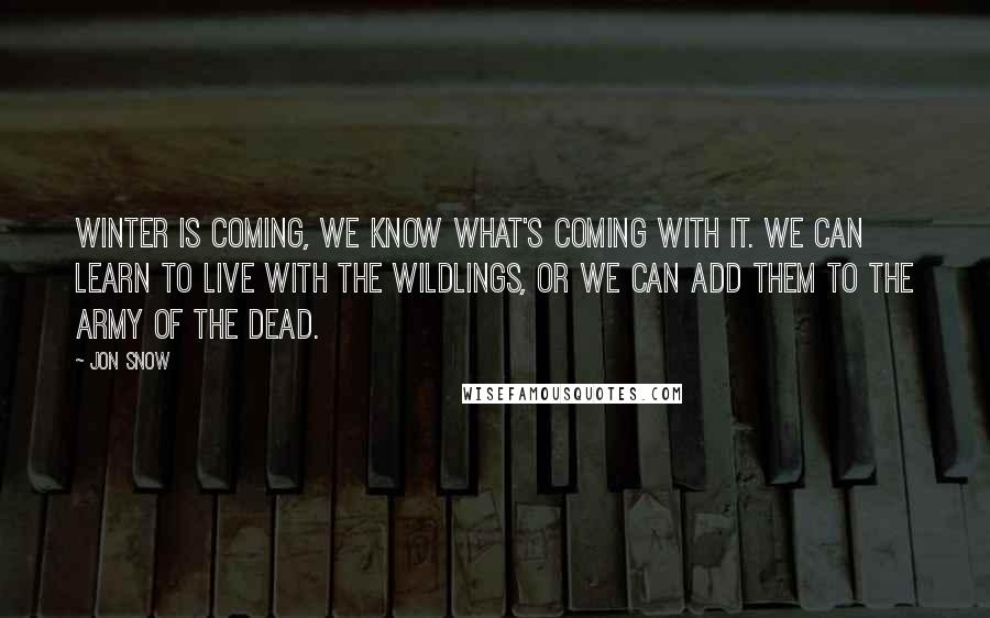 Jon Snow Quotes: Winter is coming, we know what's coming with it. We can learn to live with the wildlings, or we can add them to the army of the dead.