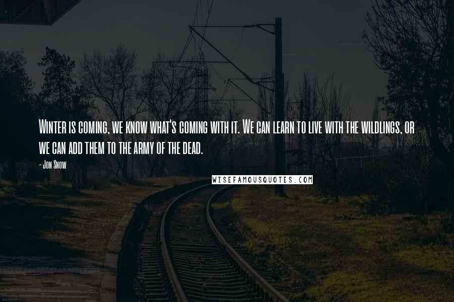 Jon Snow Quotes: Winter is coming, we know what's coming with it. We can learn to live with the wildlings, or we can add them to the army of the dead.