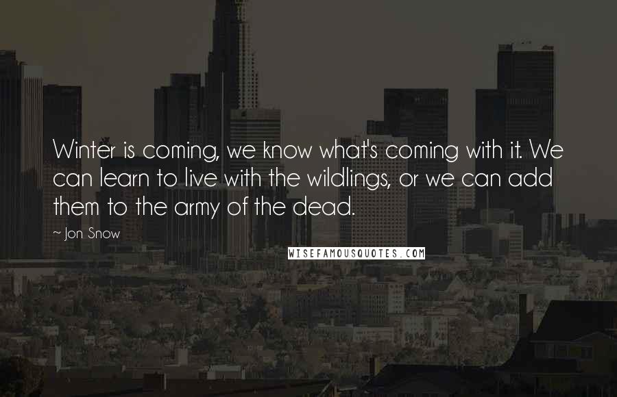 Jon Snow Quotes: Winter is coming, we know what's coming with it. We can learn to live with the wildlings, or we can add them to the army of the dead.