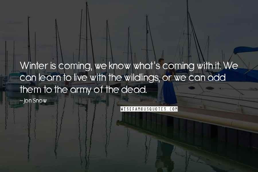 Jon Snow Quotes: Winter is coming, we know what's coming with it. We can learn to live with the wildlings, or we can add them to the army of the dead.