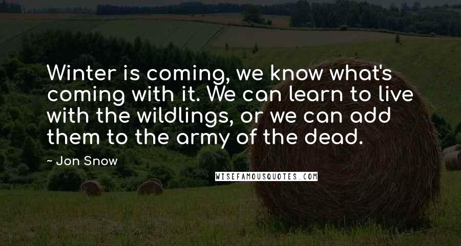 Jon Snow Quotes: Winter is coming, we know what's coming with it. We can learn to live with the wildlings, or we can add them to the army of the dead.