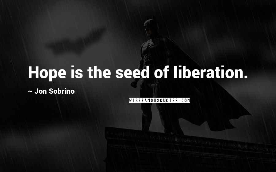 Jon Sobrino Quotes: Hope is the seed of liberation.