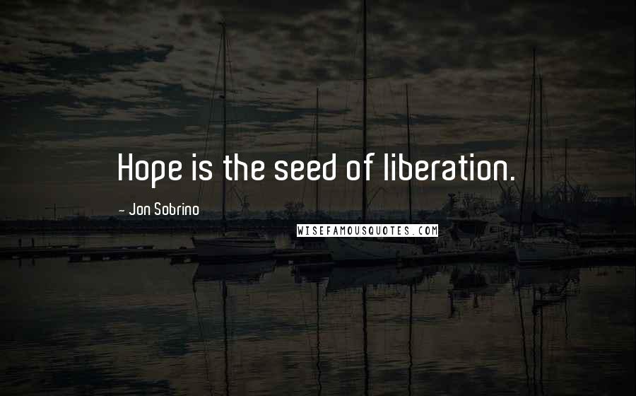 Jon Sobrino Quotes: Hope is the seed of liberation.