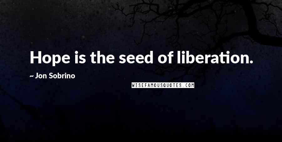 Jon Sobrino Quotes: Hope is the seed of liberation.