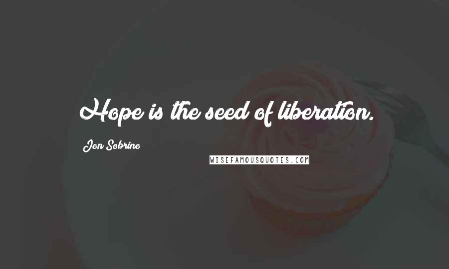 Jon Sobrino Quotes: Hope is the seed of liberation.
