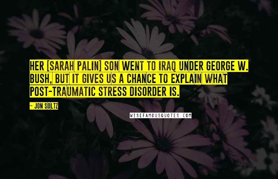 Jon Soltz Quotes: Her [Sarah Palin] son went to Iraq under George W. Bush, but it gives us a chance to explain what post-traumatic stress disorder is.
