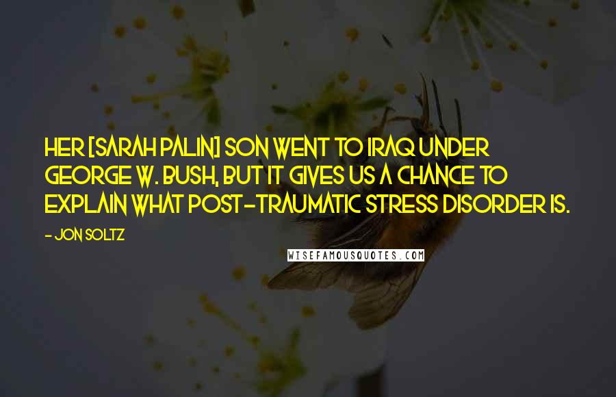 Jon Soltz Quotes: Her [Sarah Palin] son went to Iraq under George W. Bush, but it gives us a chance to explain what post-traumatic stress disorder is.