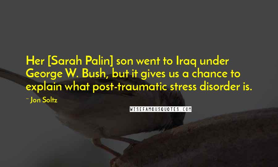 Jon Soltz Quotes: Her [Sarah Palin] son went to Iraq under George W. Bush, but it gives us a chance to explain what post-traumatic stress disorder is.