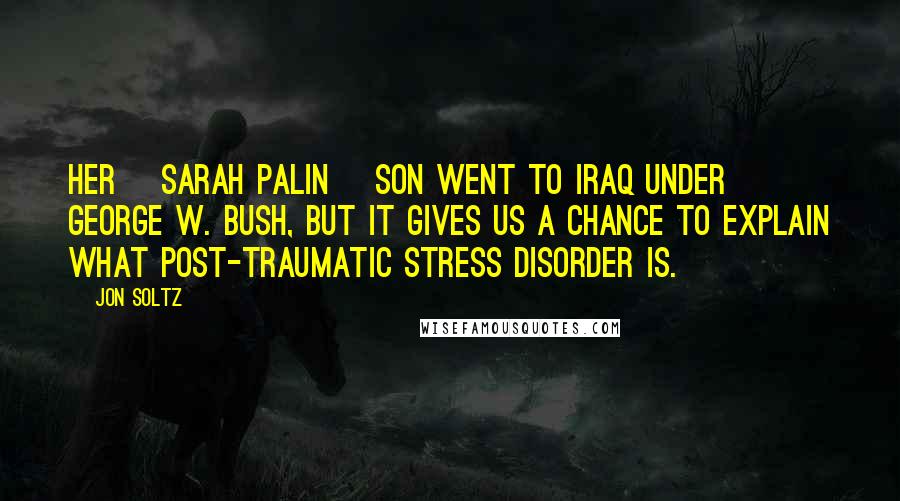 Jon Soltz Quotes: Her [Sarah Palin] son went to Iraq under George W. Bush, but it gives us a chance to explain what post-traumatic stress disorder is.