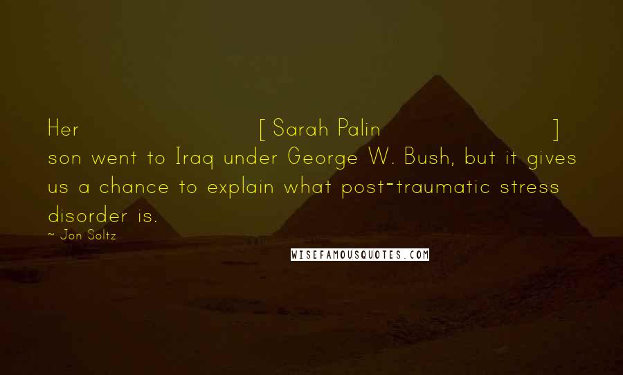 Jon Soltz Quotes: Her [Sarah Palin] son went to Iraq under George W. Bush, but it gives us a chance to explain what post-traumatic stress disorder is.