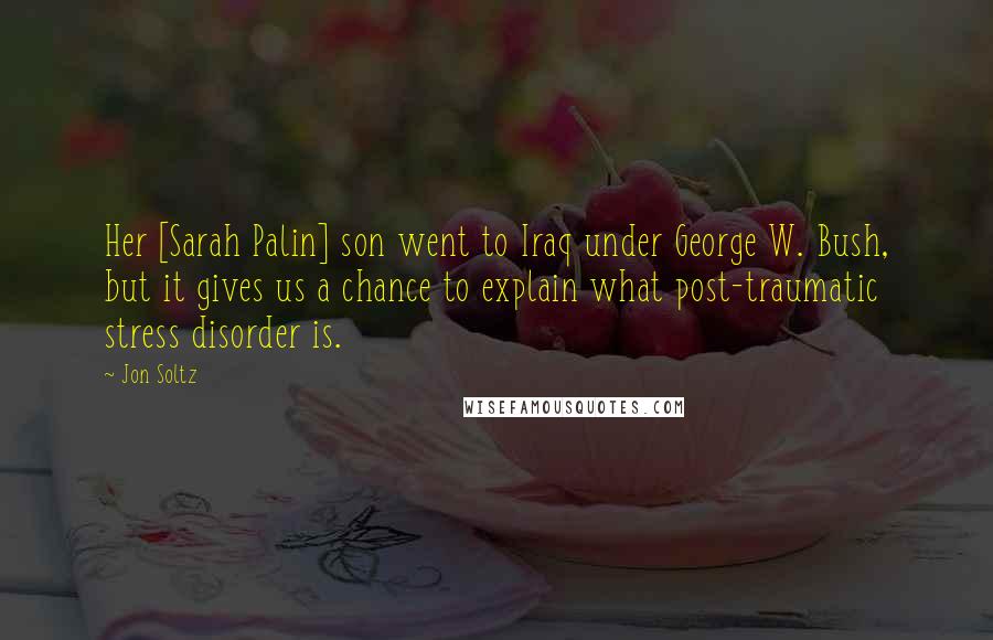 Jon Soltz Quotes: Her [Sarah Palin] son went to Iraq under George W. Bush, but it gives us a chance to explain what post-traumatic stress disorder is.