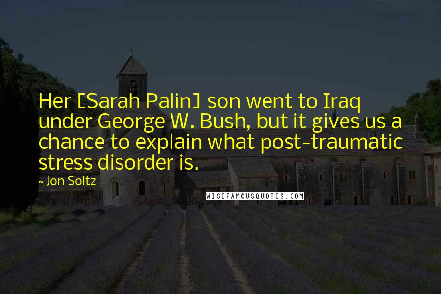 Jon Soltz Quotes: Her [Sarah Palin] son went to Iraq under George W. Bush, but it gives us a chance to explain what post-traumatic stress disorder is.