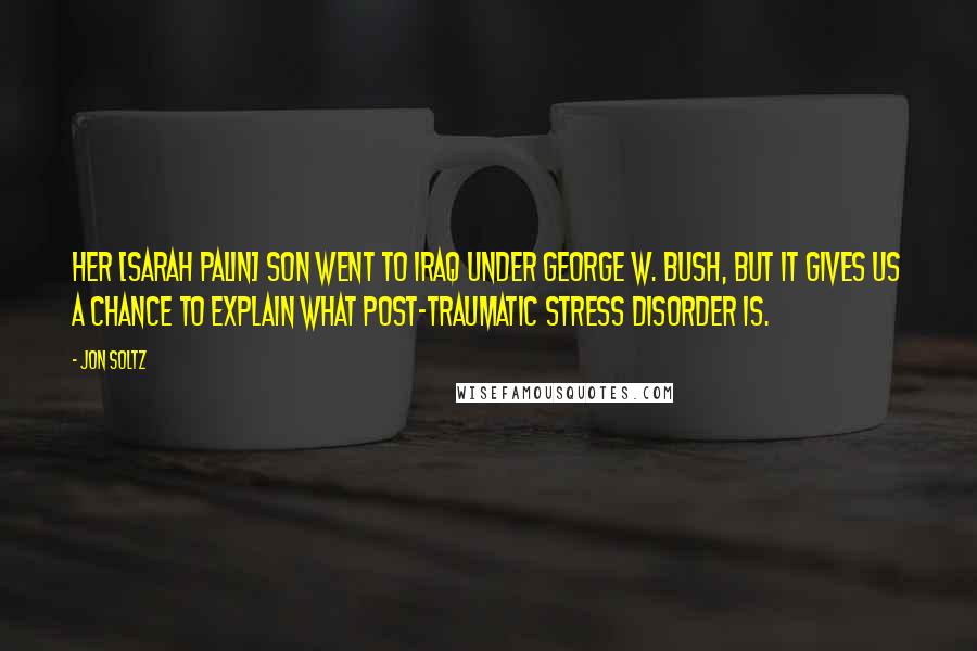 Jon Soltz Quotes: Her [Sarah Palin] son went to Iraq under George W. Bush, but it gives us a chance to explain what post-traumatic stress disorder is.