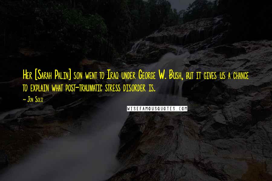Jon Soltz Quotes: Her [Sarah Palin] son went to Iraq under George W. Bush, but it gives us a chance to explain what post-traumatic stress disorder is.