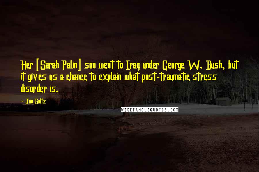 Jon Soltz Quotes: Her [Sarah Palin] son went to Iraq under George W. Bush, but it gives us a chance to explain what post-traumatic stress disorder is.