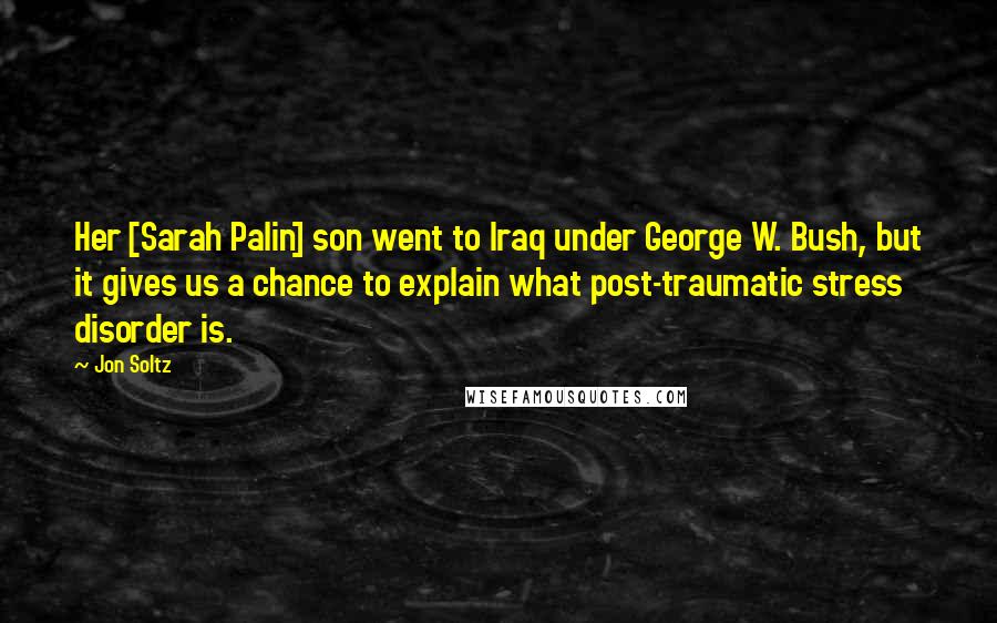 Jon Soltz Quotes: Her [Sarah Palin] son went to Iraq under George W. Bush, but it gives us a chance to explain what post-traumatic stress disorder is.