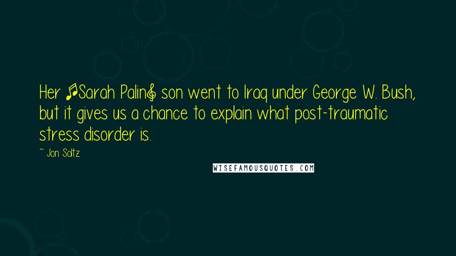 Jon Soltz Quotes: Her [Sarah Palin] son went to Iraq under George W. Bush, but it gives us a chance to explain what post-traumatic stress disorder is.