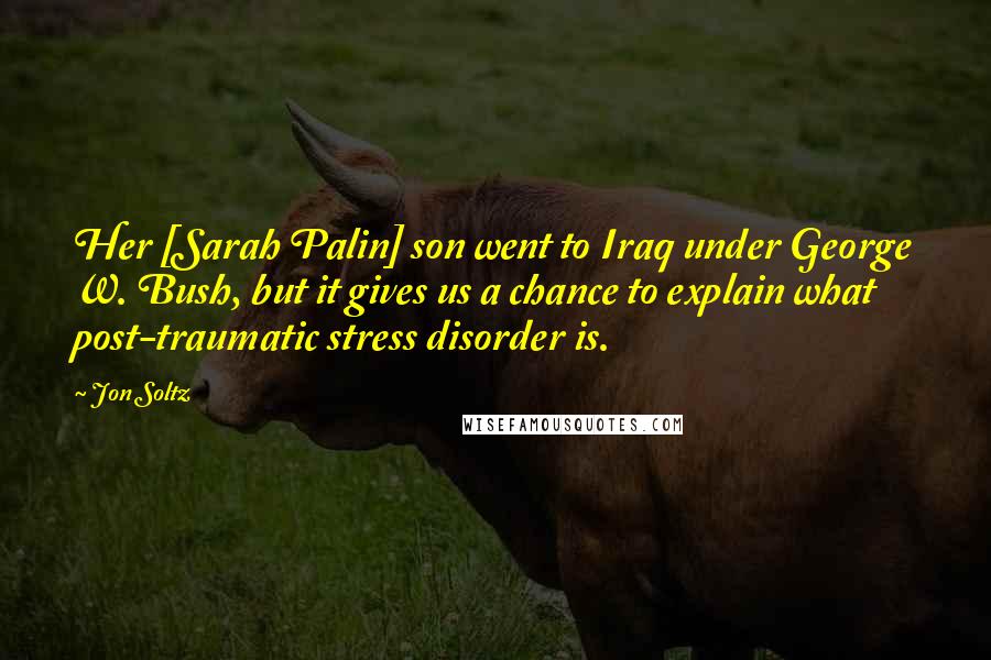 Jon Soltz Quotes: Her [Sarah Palin] son went to Iraq under George W. Bush, but it gives us a chance to explain what post-traumatic stress disorder is.