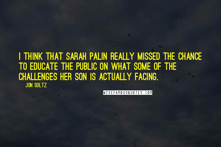 Jon Soltz Quotes: I think that Sarah Palin really missed the chance to educate the public on what some of the challenges her son is actually facing.