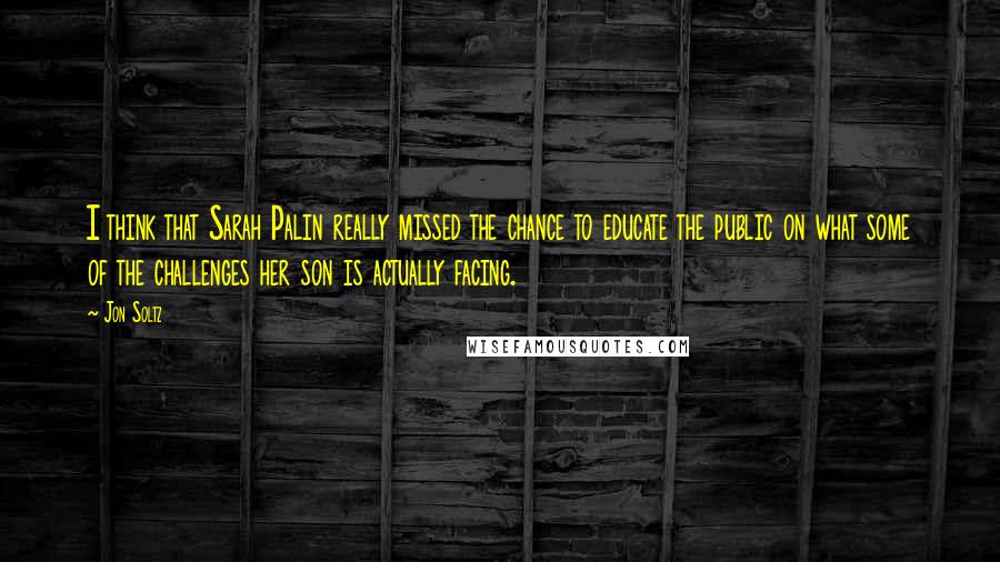 Jon Soltz Quotes: I think that Sarah Palin really missed the chance to educate the public on what some of the challenges her son is actually facing.