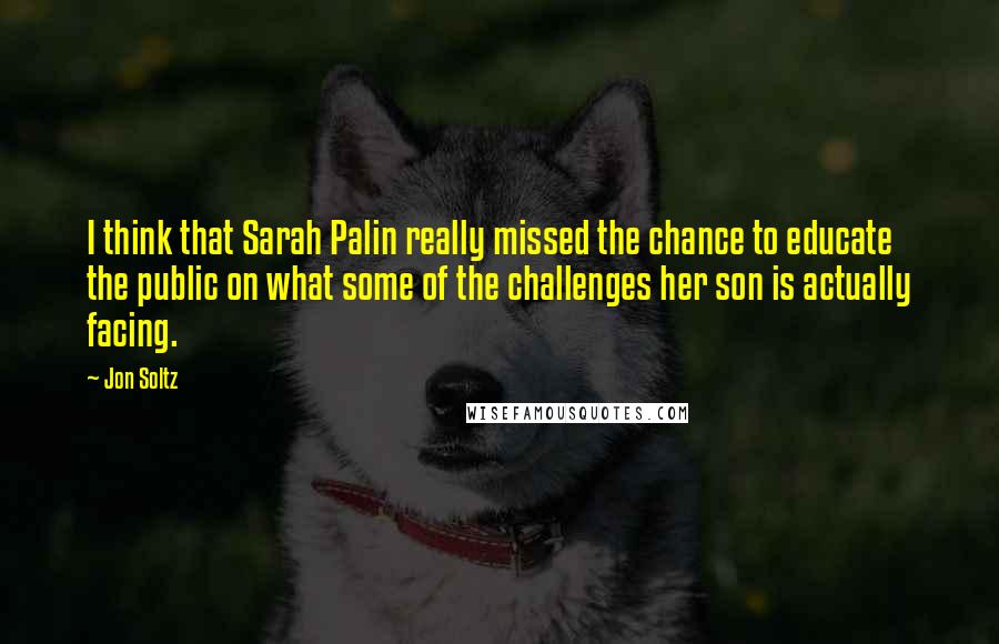 Jon Soltz Quotes: I think that Sarah Palin really missed the chance to educate the public on what some of the challenges her son is actually facing.