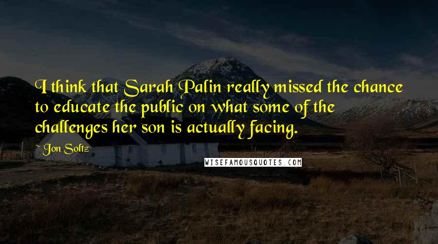 Jon Soltz Quotes: I think that Sarah Palin really missed the chance to educate the public on what some of the challenges her son is actually facing.