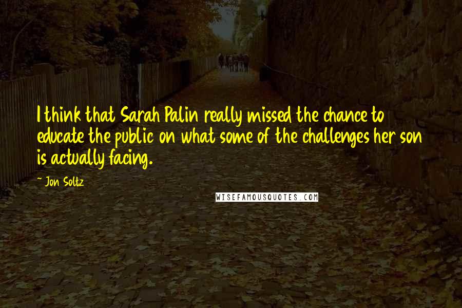 Jon Soltz Quotes: I think that Sarah Palin really missed the chance to educate the public on what some of the challenges her son is actually facing.