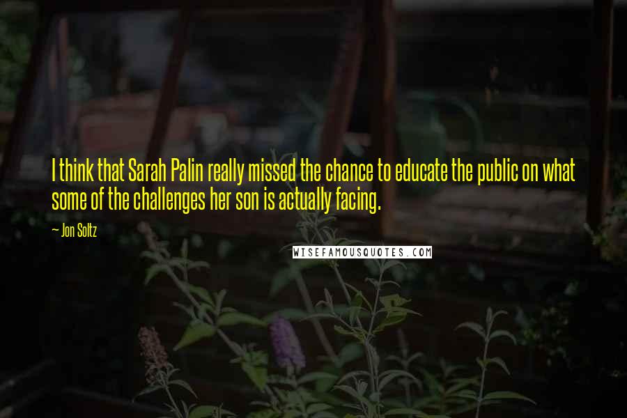 Jon Soltz Quotes: I think that Sarah Palin really missed the chance to educate the public on what some of the challenges her son is actually facing.