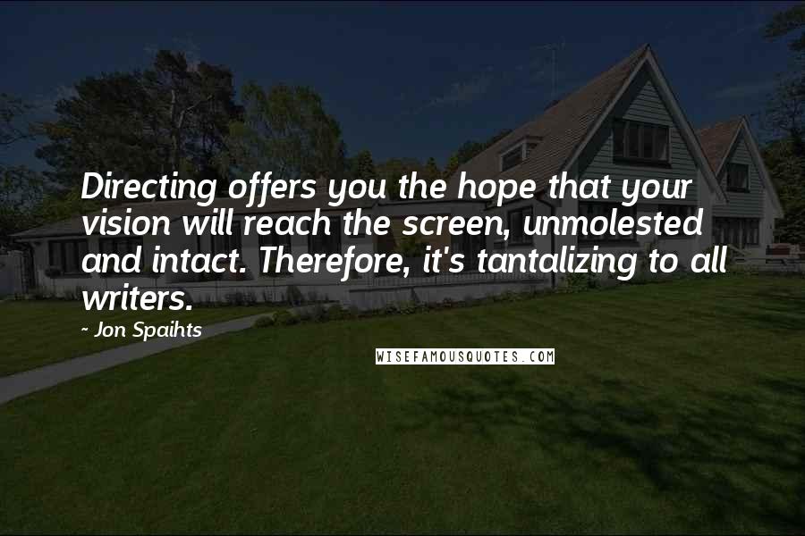 Jon Spaihts Quotes: Directing offers you the hope that your vision will reach the screen, unmolested and intact. Therefore, it's tantalizing to all writers.