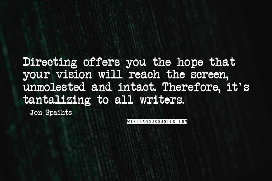 Jon Spaihts Quotes: Directing offers you the hope that your vision will reach the screen, unmolested and intact. Therefore, it's tantalizing to all writers.