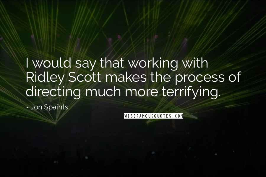 Jon Spaihts Quotes: I would say that working with Ridley Scott makes the process of directing much more terrifying.