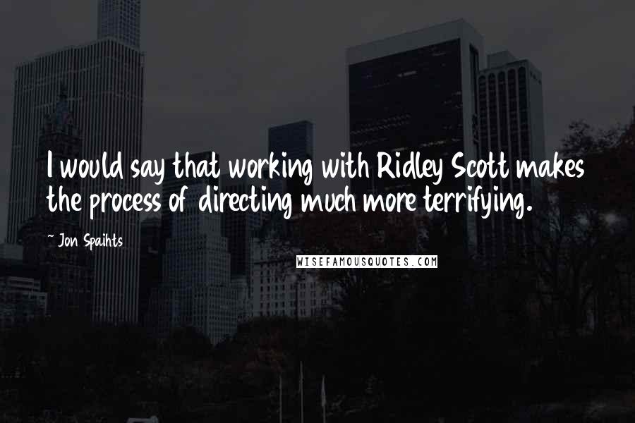 Jon Spaihts Quotes: I would say that working with Ridley Scott makes the process of directing much more terrifying.
