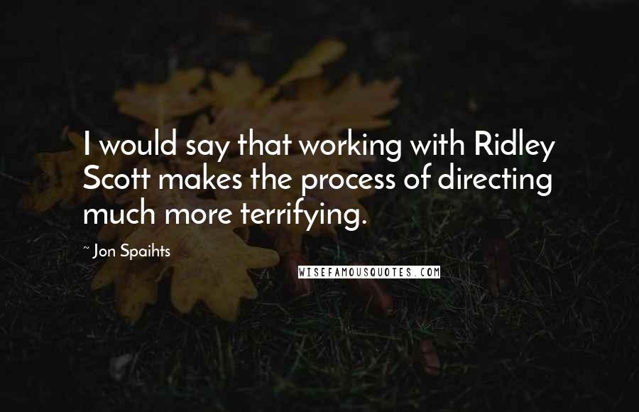 Jon Spaihts Quotes: I would say that working with Ridley Scott makes the process of directing much more terrifying.