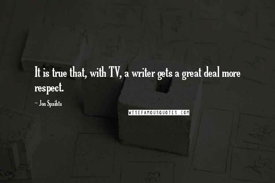 Jon Spaihts Quotes: It is true that, with TV, a writer gets a great deal more respect.